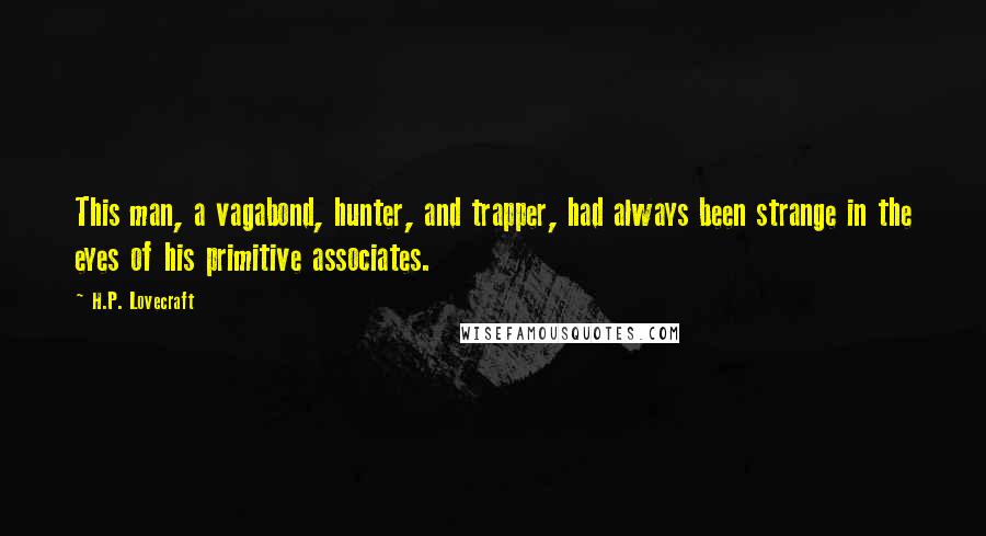 H.P. Lovecraft Quotes: This man, a vagabond, hunter, and trapper, had always been strange in the eyes of his primitive associates.