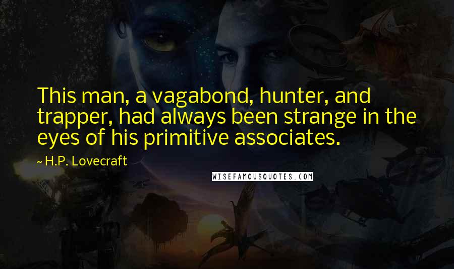 H.P. Lovecraft Quotes: This man, a vagabond, hunter, and trapper, had always been strange in the eyes of his primitive associates.