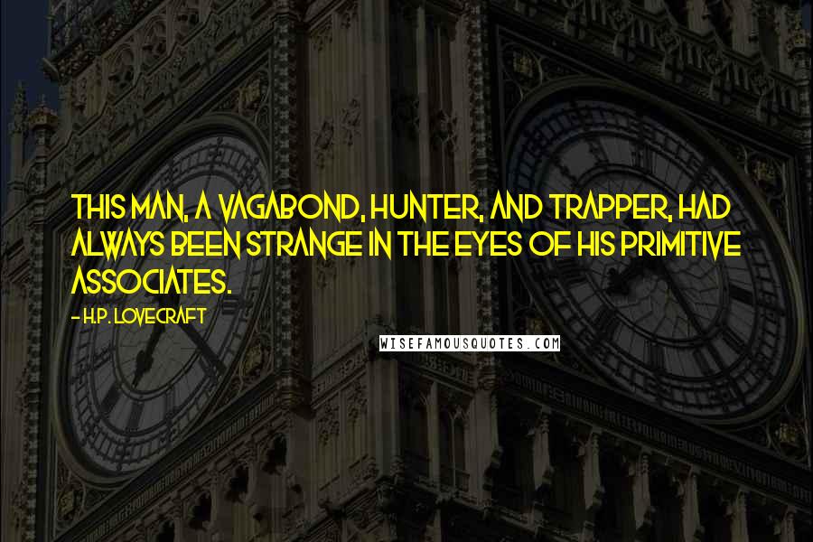 H.P. Lovecraft Quotes: This man, a vagabond, hunter, and trapper, had always been strange in the eyes of his primitive associates.