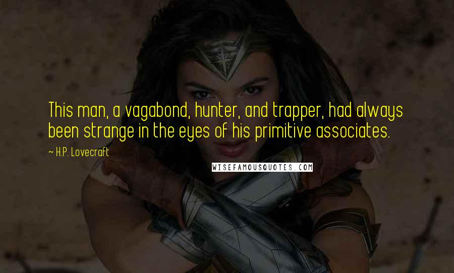 H.P. Lovecraft Quotes: This man, a vagabond, hunter, and trapper, had always been strange in the eyes of his primitive associates.