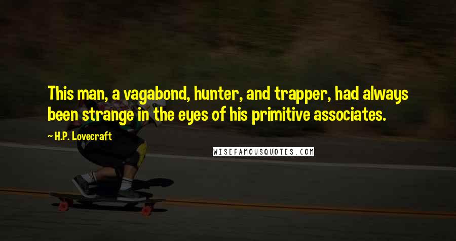 H.P. Lovecraft Quotes: This man, a vagabond, hunter, and trapper, had always been strange in the eyes of his primitive associates.