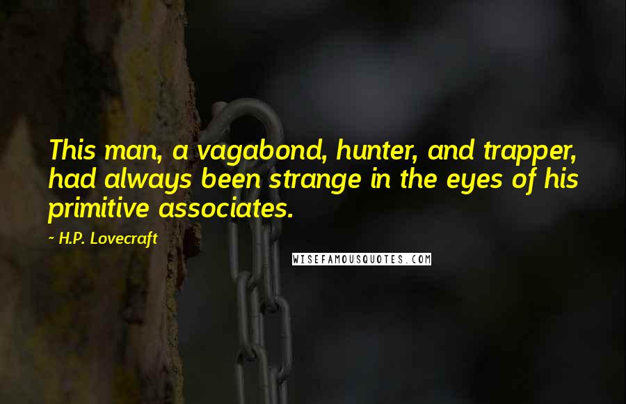 H.P. Lovecraft Quotes: This man, a vagabond, hunter, and trapper, had always been strange in the eyes of his primitive associates.