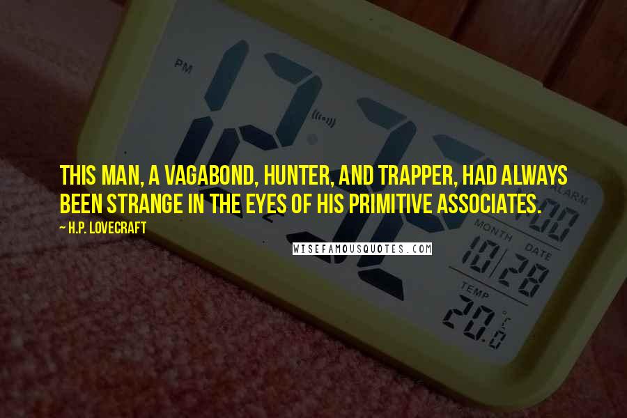 H.P. Lovecraft Quotes: This man, a vagabond, hunter, and trapper, had always been strange in the eyes of his primitive associates.