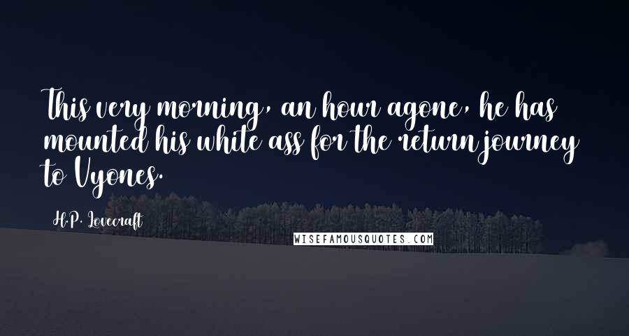 H.P. Lovecraft Quotes: This very morning, an hour agone, he has mounted his white ass for the return journey to Vyones.