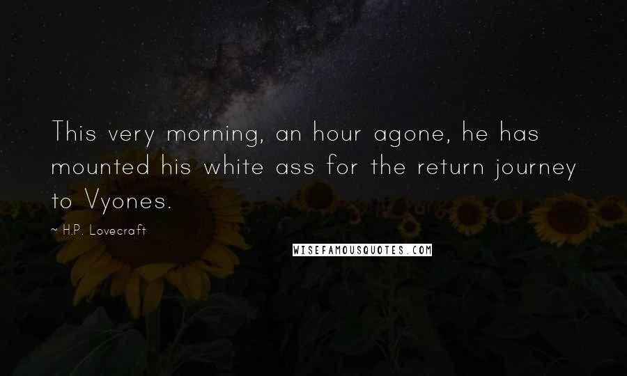 H.P. Lovecraft Quotes: This very morning, an hour agone, he has mounted his white ass for the return journey to Vyones.