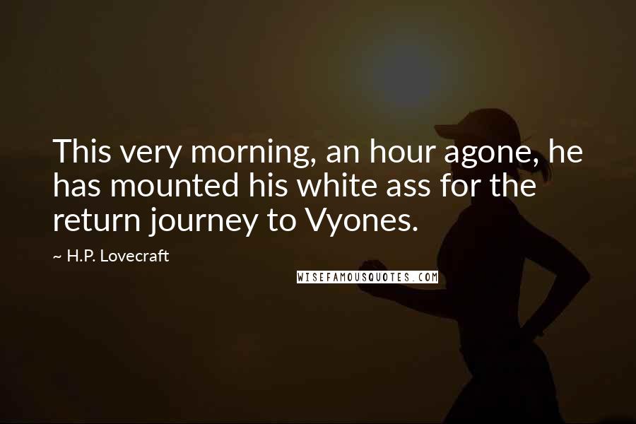 H.P. Lovecraft Quotes: This very morning, an hour agone, he has mounted his white ass for the return journey to Vyones.