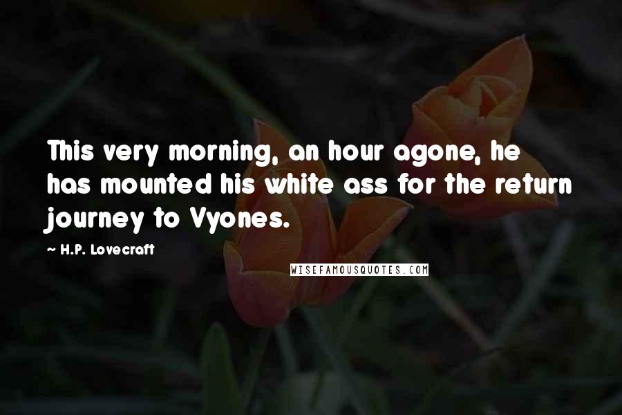 H.P. Lovecraft Quotes: This very morning, an hour agone, he has mounted his white ass for the return journey to Vyones.