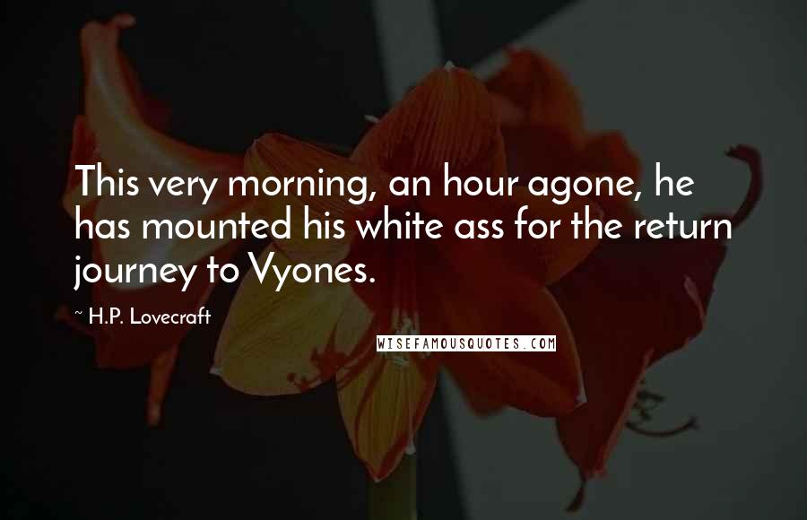 H.P. Lovecraft Quotes: This very morning, an hour agone, he has mounted his white ass for the return journey to Vyones.