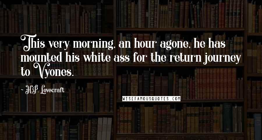 H.P. Lovecraft Quotes: This very morning, an hour agone, he has mounted his white ass for the return journey to Vyones.