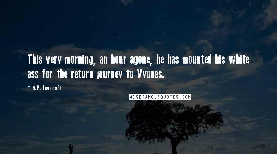 H.P. Lovecraft Quotes: This very morning, an hour agone, he has mounted his white ass for the return journey to Vyones.