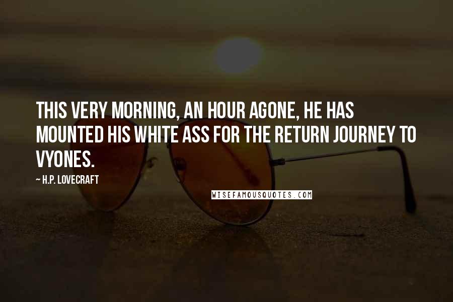 H.P. Lovecraft Quotes: This very morning, an hour agone, he has mounted his white ass for the return journey to Vyones.