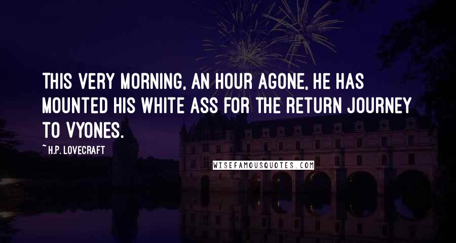 H.P. Lovecraft Quotes: This very morning, an hour agone, he has mounted his white ass for the return journey to Vyones.