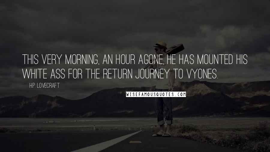 H.P. Lovecraft Quotes: This very morning, an hour agone, he has mounted his white ass for the return journey to Vyones.