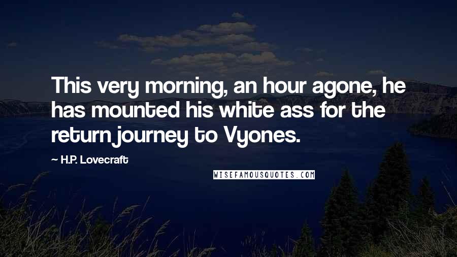 H.P. Lovecraft Quotes: This very morning, an hour agone, he has mounted his white ass for the return journey to Vyones.