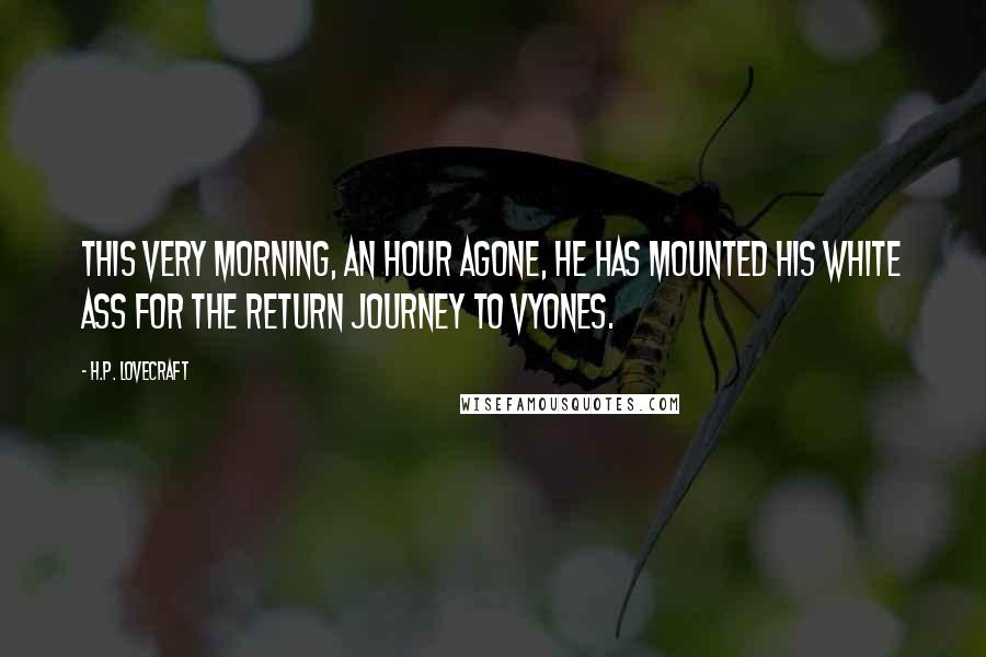 H.P. Lovecraft Quotes: This very morning, an hour agone, he has mounted his white ass for the return journey to Vyones.