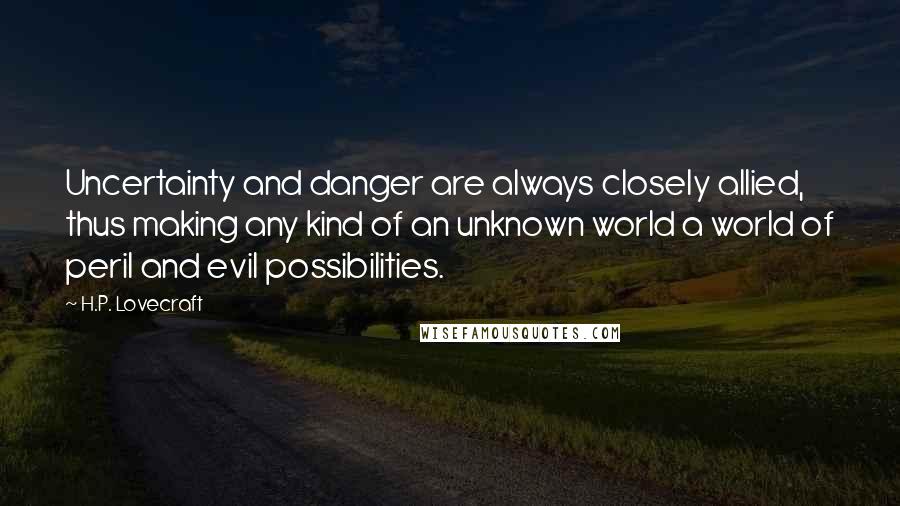 H.P. Lovecraft Quotes: Uncertainty and danger are always closely allied, thus making any kind of an unknown world a world of peril and evil possibilities.