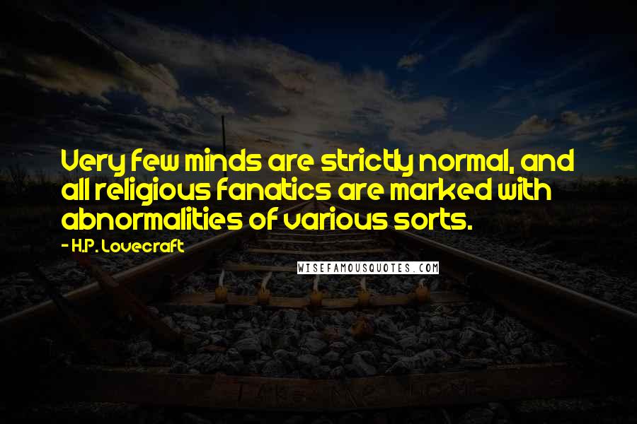 H.P. Lovecraft Quotes: Very few minds are strictly normal, and all religious fanatics are marked with abnormalities of various sorts.