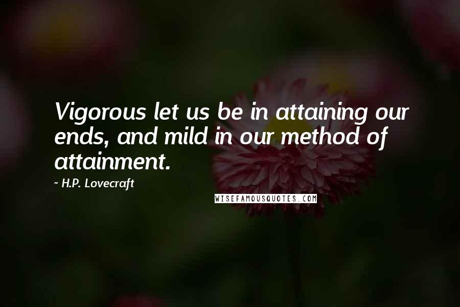 H.P. Lovecraft Quotes: Vigorous let us be in attaining our ends, and mild in our method of attainment.