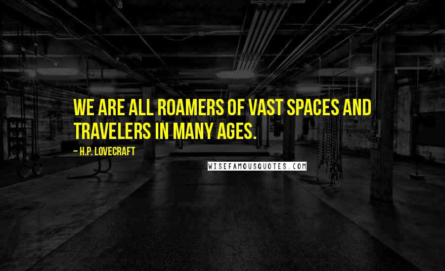 H.P. Lovecraft Quotes: We are all roamers of vast spaces and travelers in many ages.