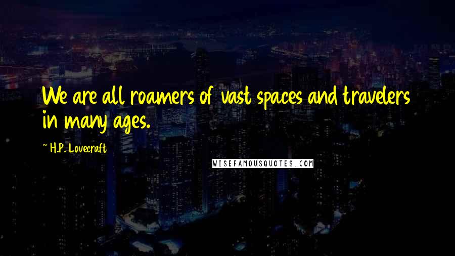 H.P. Lovecraft Quotes: We are all roamers of vast spaces and travelers in many ages.