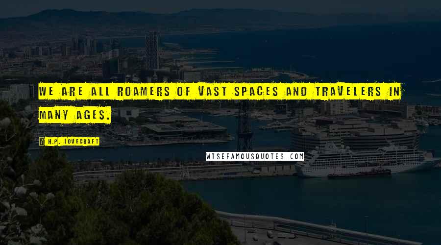 H.P. Lovecraft Quotes: We are all roamers of vast spaces and travelers in many ages.