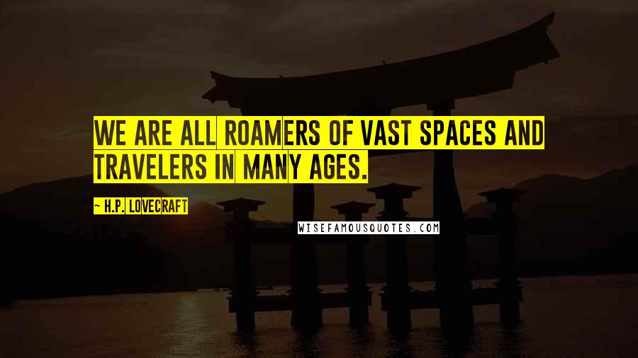 H.P. Lovecraft Quotes: We are all roamers of vast spaces and travelers in many ages.