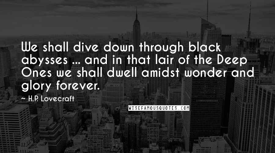 H.P. Lovecraft Quotes: We shall dive down through black abysses ... and in that lair of the Deep Ones we shall dwell amidst wonder and glory forever.