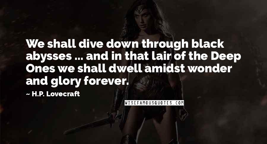 H.P. Lovecraft Quotes: We shall dive down through black abysses ... and in that lair of the Deep Ones we shall dwell amidst wonder and glory forever.
