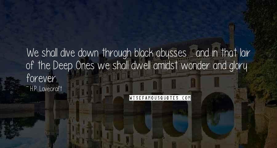 H.P. Lovecraft Quotes: We shall dive down through black abysses ... and in that lair of the Deep Ones we shall dwell amidst wonder and glory forever.