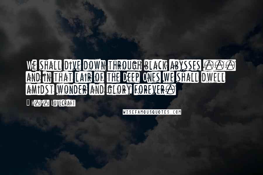 H.P. Lovecraft Quotes: We shall dive down through black abysses ... and in that lair of the Deep Ones we shall dwell amidst wonder and glory forever.