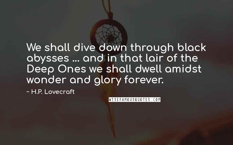 H.P. Lovecraft Quotes: We shall dive down through black abysses ... and in that lair of the Deep Ones we shall dwell amidst wonder and glory forever.