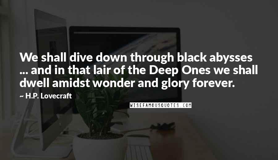H.P. Lovecraft Quotes: We shall dive down through black abysses ... and in that lair of the Deep Ones we shall dwell amidst wonder and glory forever.