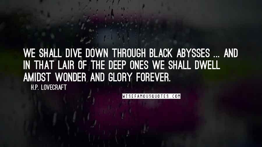 H.P. Lovecraft Quotes: We shall dive down through black abysses ... and in that lair of the Deep Ones we shall dwell amidst wonder and glory forever.