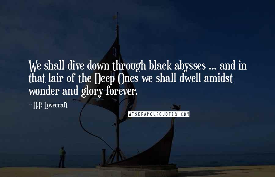 H.P. Lovecraft Quotes: We shall dive down through black abysses ... and in that lair of the Deep Ones we shall dwell amidst wonder and glory forever.