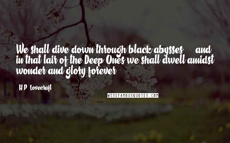 H.P. Lovecraft Quotes: We shall dive down through black abysses ... and in that lair of the Deep Ones we shall dwell amidst wonder and glory forever.