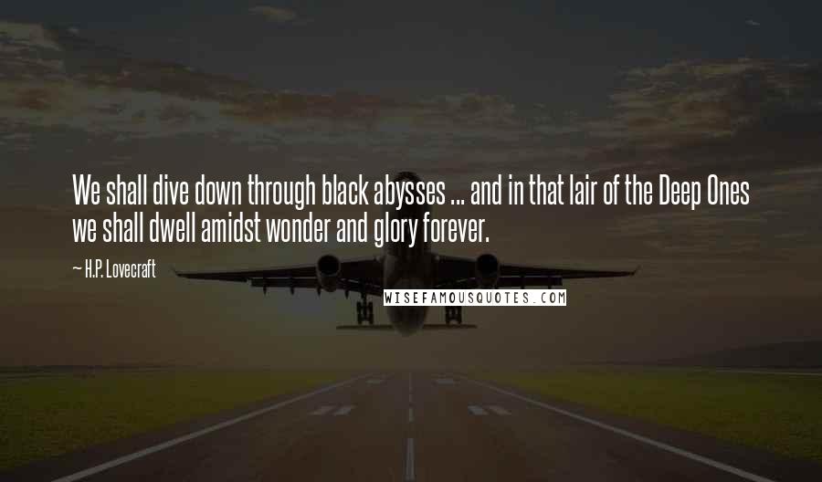 H.P. Lovecraft Quotes: We shall dive down through black abysses ... and in that lair of the Deep Ones we shall dwell amidst wonder and glory forever.