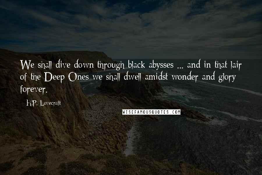 H.P. Lovecraft Quotes: We shall dive down through black abysses ... and in that lair of the Deep Ones we shall dwell amidst wonder and glory forever.