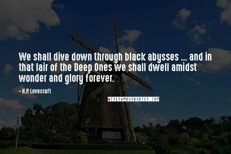H.P. Lovecraft Quotes: We shall dive down through black abysses ... and in that lair of the Deep Ones we shall dwell amidst wonder and glory forever.