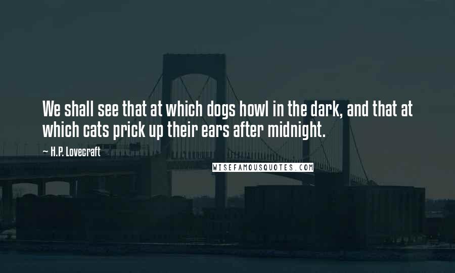 H.P. Lovecraft Quotes: We shall see that at which dogs howl in the dark, and that at which cats prick up their ears after midnight.