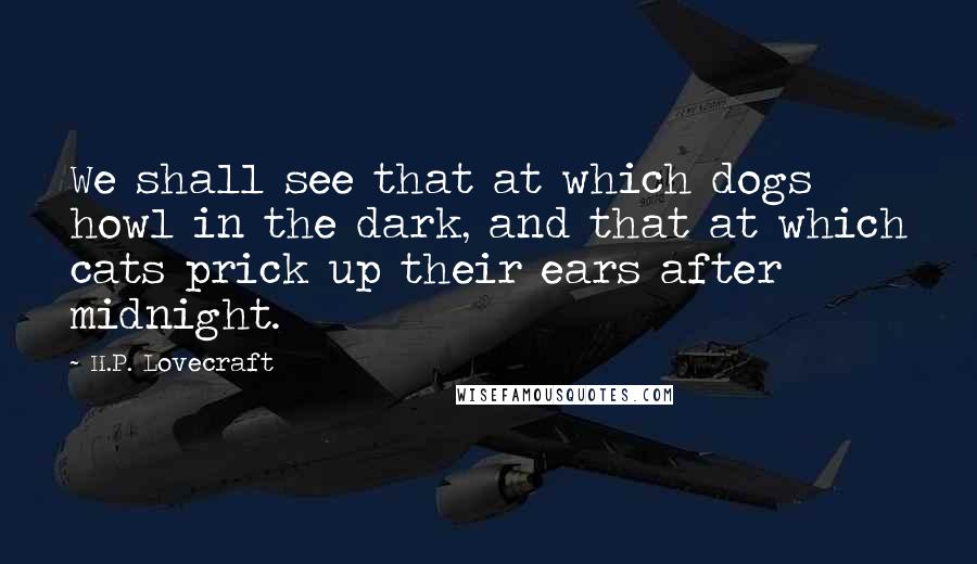 H.P. Lovecraft Quotes: We shall see that at which dogs howl in the dark, and that at which cats prick up their ears after midnight.