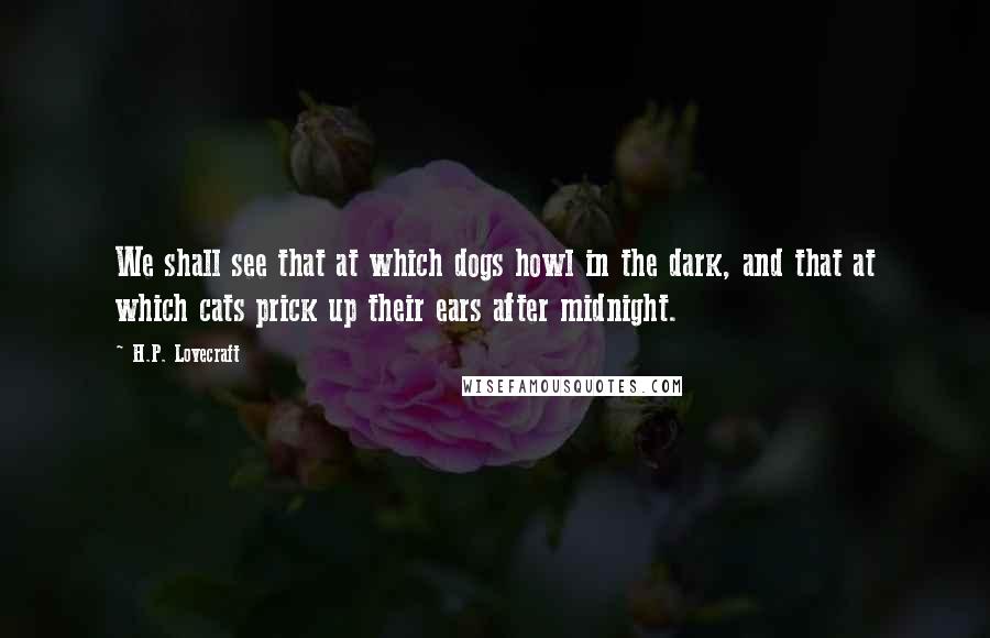 H.P. Lovecraft Quotes: We shall see that at which dogs howl in the dark, and that at which cats prick up their ears after midnight.