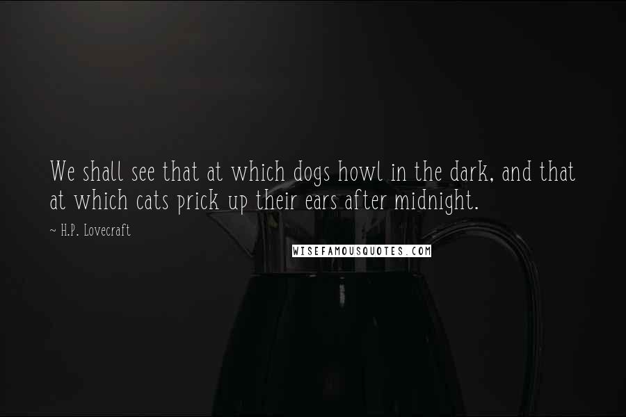 H.P. Lovecraft Quotes: We shall see that at which dogs howl in the dark, and that at which cats prick up their ears after midnight.