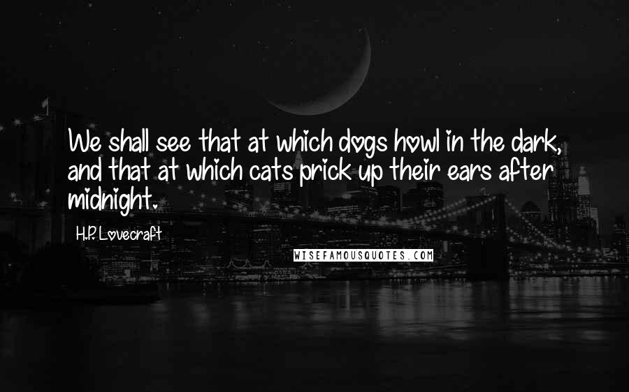 H.P. Lovecraft Quotes: We shall see that at which dogs howl in the dark, and that at which cats prick up their ears after midnight.