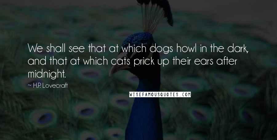 H.P. Lovecraft Quotes: We shall see that at which dogs howl in the dark, and that at which cats prick up their ears after midnight.