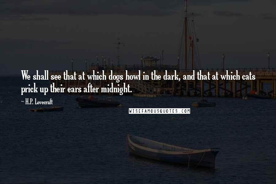 H.P. Lovecraft Quotes: We shall see that at which dogs howl in the dark, and that at which cats prick up their ears after midnight.