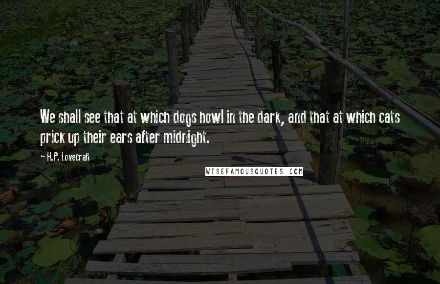 H.P. Lovecraft Quotes: We shall see that at which dogs howl in the dark, and that at which cats prick up their ears after midnight.