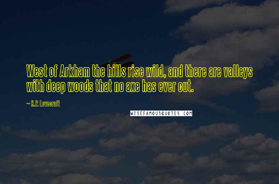 H.P. Lovecraft Quotes: West of Arkham the hills rise wild, and there are valleys with deep woods that no axe has ever cut.