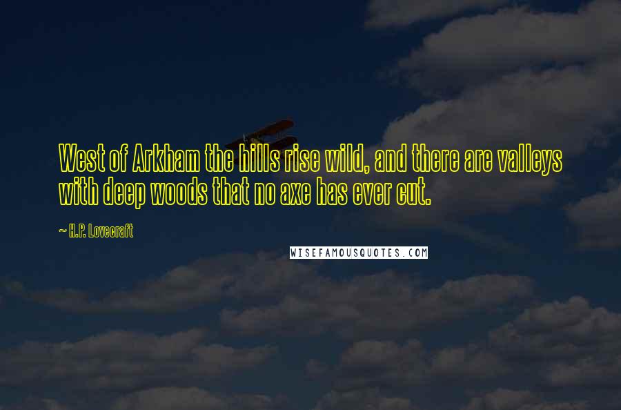 H.P. Lovecraft Quotes: West of Arkham the hills rise wild, and there are valleys with deep woods that no axe has ever cut.