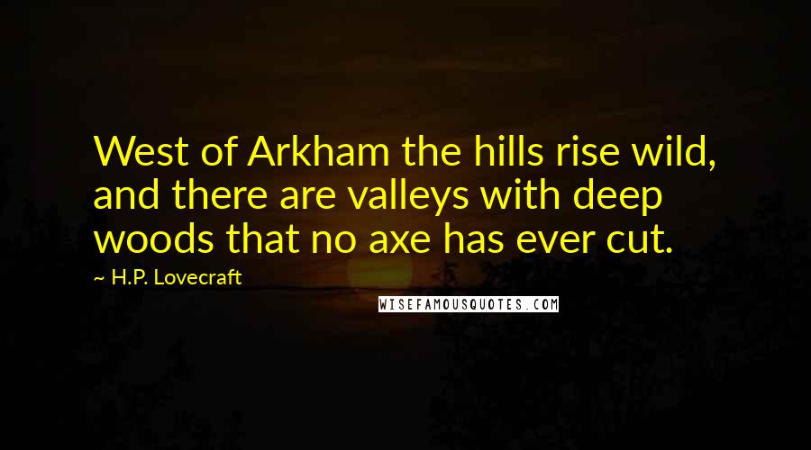 H.P. Lovecraft Quotes: West of Arkham the hills rise wild, and there are valleys with deep woods that no axe has ever cut.