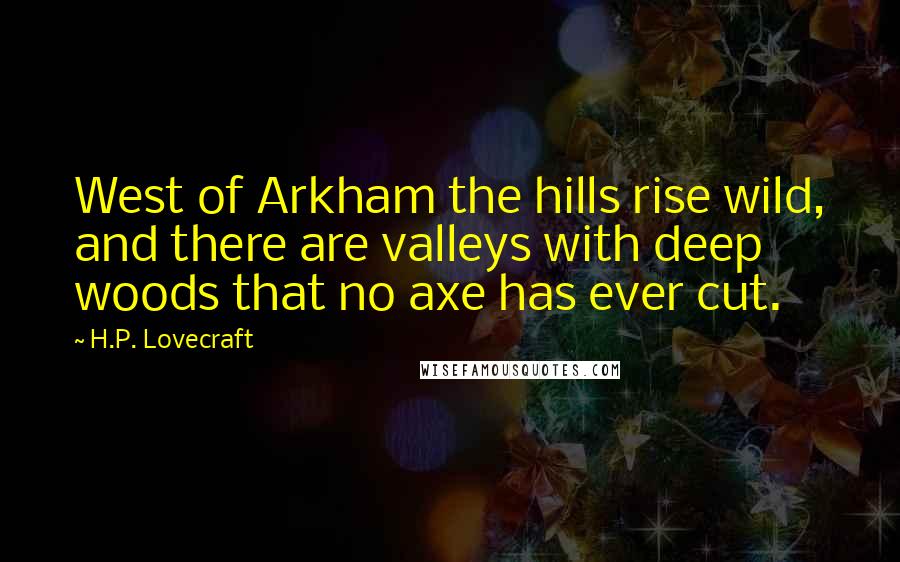 H.P. Lovecraft Quotes: West of Arkham the hills rise wild, and there are valleys with deep woods that no axe has ever cut.